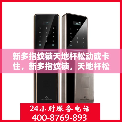 新多指纹锁天地杆松动或卡住，新多指纹锁，天地杆松动与卡顿问题解析