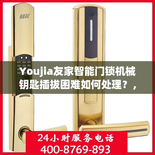Youjia友家智能门锁机械钥匙插拔困难如何处理？，友家智能门锁机械钥匙插拔困扰，解决方法大揭秘！