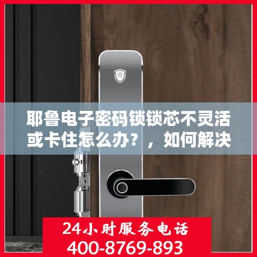 耶鲁电子密码锁锁芯不灵活或卡住怎么办？，如何解决耶鲁电子密码锁的不灵活或卡住问题