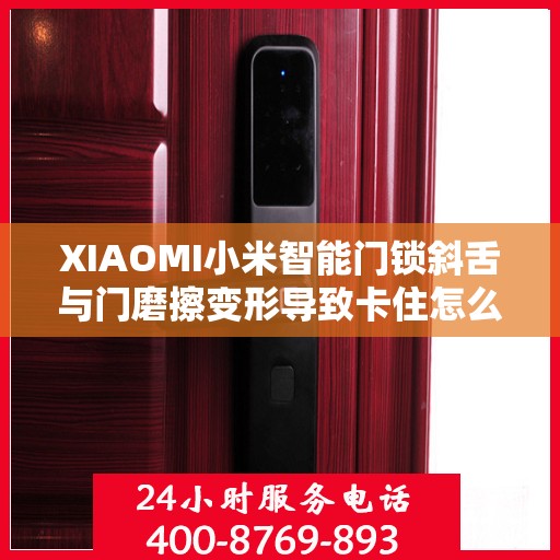 XIAOMI小米智能门锁斜舌与门磨擦变形导致卡住怎么办？，小米智能门锁斜舌变形卡住问题解决方法指南