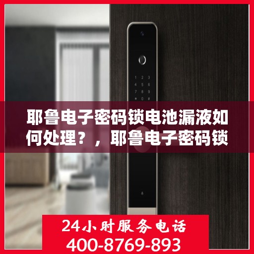 耶鲁电子密码锁电池漏液如何处理？，耶鲁电子密码锁电池漏液的应急处理方法