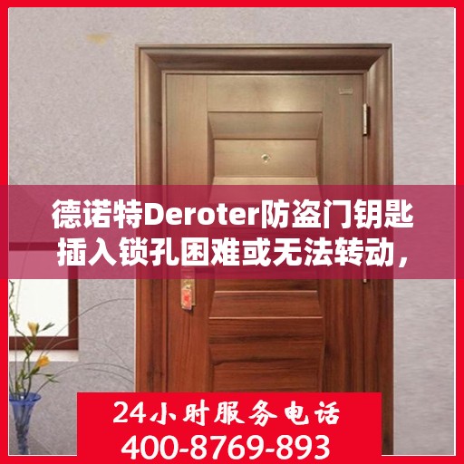 德诺特Deroter防盗门钥匙插入锁孔困难或无法转动，如何解决？，德诺特防盗门钥匙锁孔问题解析，插入困难与无法转动的解决方法