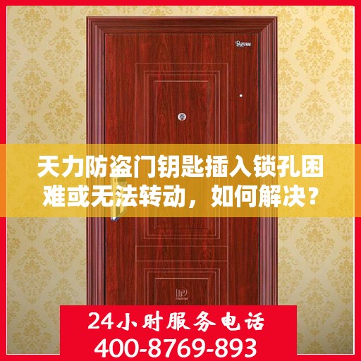 天力防盗门钥匙插入锁孔困难或无法转动，如何解决？，天力防盗门钥匙插入锁孔问题及解决策略