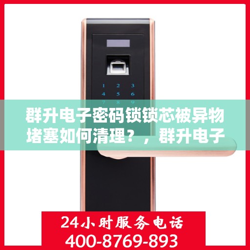 群升电子密码锁锁芯被异物堵塞如何清理？，群升电子密码锁锁芯异物堵塞的清理方法