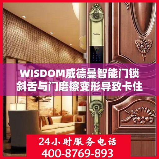 WISDOM威德曼智能门锁斜舌与门磨擦变形导致卡住怎么办？，威德曼智能门锁斜舌变形卡住问题解决方法