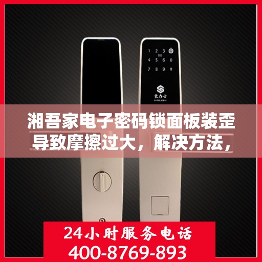 湘吾家电子密码锁面板装歪导致摩擦过大，解决方法，如何正确安装湘吾家电子密码锁以避免摩擦问题