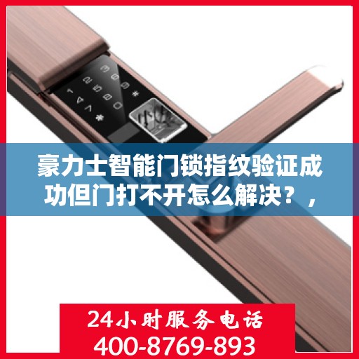 豪力士智能门锁指纹验证成功但门打不开怎么解决？，为什么我的智能门锁指纹验证成功却无法打开？