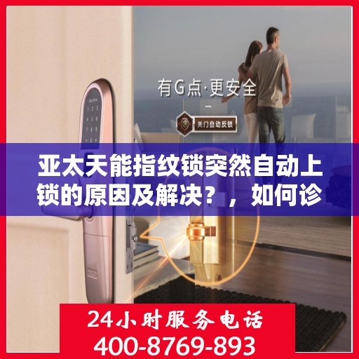 亚太天能指纹锁突然自动上锁的原因及解决？，如何诊断和解决亚太天能指纹锁自动上锁的问题