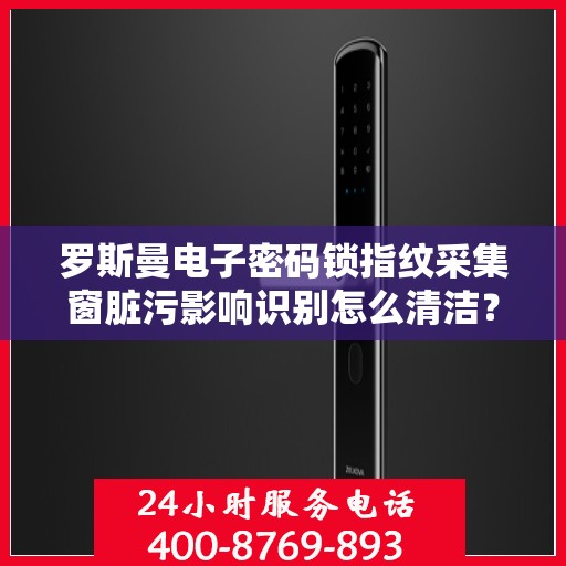 罗斯曼电子密码锁指纹采集窗脏污影响识别怎么清洁？，如何清洁罗斯曼电子密码锁的指纹采集窗口以确保正常识别?