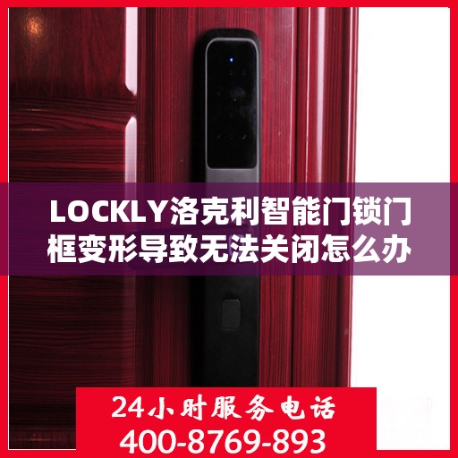 LOCKLY洛克利智能门锁门框变形导致无法关闭怎么办？，LOCKLY智能门锁门框变形处理指南，无法关闭的解决方法