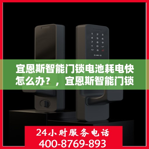 宜恩斯智能门锁电池耗电快怎么办？，宜恩斯智能门锁电池快速耗电解决方法指南
