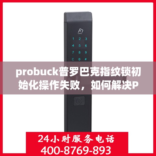 probuck普罗巴克指纹锁初始化操作失败，如何解决Probuck普罗巴克指纹锁初始化失败的问题？