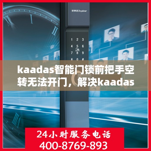 kaadas智能门锁前把手空转无法开门，解决kaadas智能门锁前把手空转无法正常开锁问题的指南