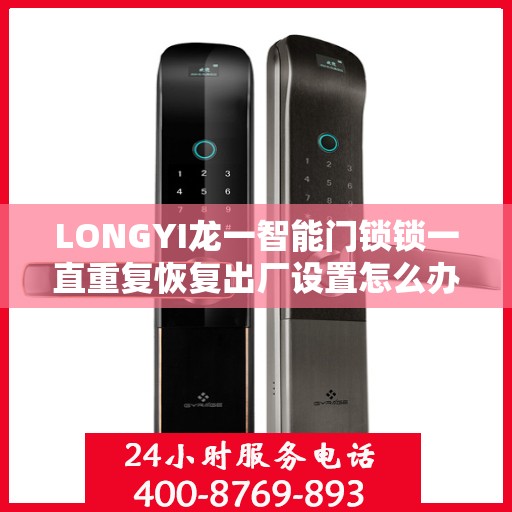 LONGYI龙一智能门锁锁一直重复恢复出厂设置怎么办？，LONGYI龙一智能门锁重置问题解析，如何解决反复自动恢复出厂设置？