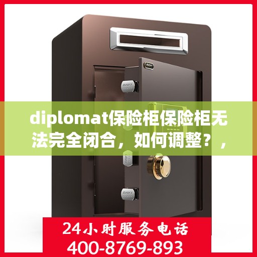 diplomat保险柜保险柜无法完全闭合，如何调整？，解决外交官保险柜无法完全闭合问题，调整方法与技巧