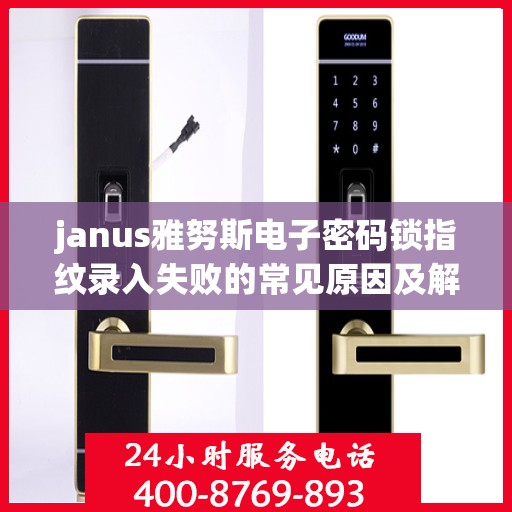 janus雅努斯电子密码锁指纹录入失败的常见原因及解决？，Janus雅努斯电子密码锁指纹录入失败的常见原因及解决方案