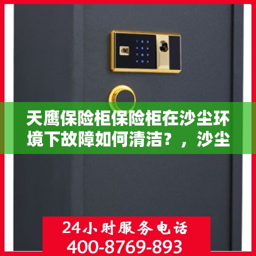 天鹰保险柜保险柜在沙尘环境下故障如何清洁？，沙尘环境下天鹰保险柜故障清洁指南
