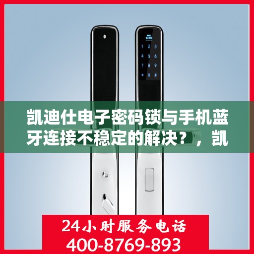 凯迪仕电子密码锁与手机蓝牙连接不稳定的解决？，凯迪仕电子密码锁无法通过手机蓝牙连接的故障排查方法