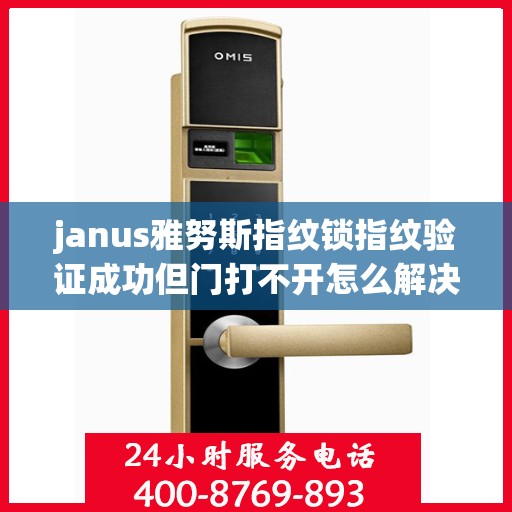 janus雅努斯指纹锁指纹验证成功但门打不开怎么解决？，Janus雅努斯指纹锁指纹验证成功但门打不开的解决方法