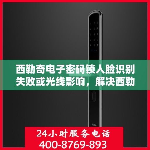 西勒奇电子密码锁人脸识别失败或光线影响，解决西勒奇电子密码锁人脸识别问题，避免光线干扰与故障排查方法