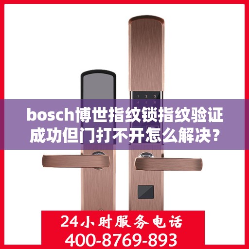 bosch博世指纹锁指纹验证成功但门打不开怎么解决？，博世指纹锁验证成功却门打不开？解决方法大解析！