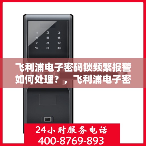 飞利浦电子密码锁频繁报警如何处理？，飞利浦电子密码锁频繁报警的解决方法