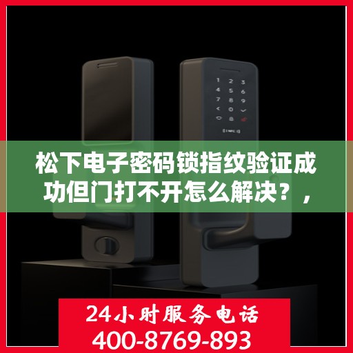 松下电子密码锁指纹验证成功但门打不开怎么解决？，松下电子密码锁指纹验证成功但门打不开的故障排查方法