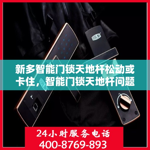 新多智能门锁天地杆松动或卡住，智能门锁天地杆问题解析，如何解决松动和卡住的问题？
