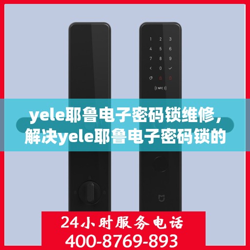 yele耶鲁电子密码锁维修，解决yele耶鲁电子密码锁的常见问题及维护指南
