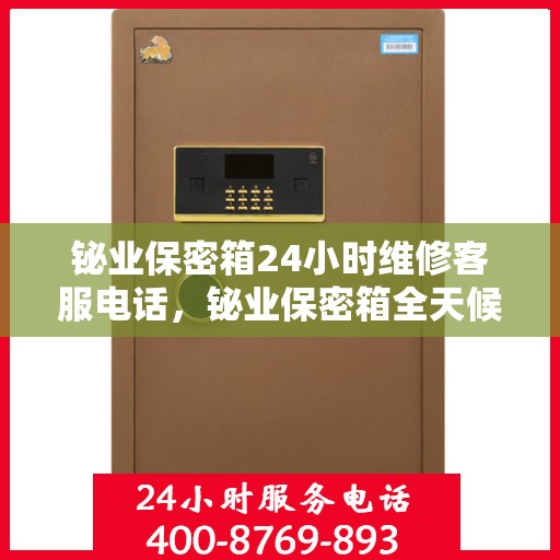 铋业保密箱24小时维修客服电话，铋业保密箱全天候客服热线，专业维修，24小时无间断服务