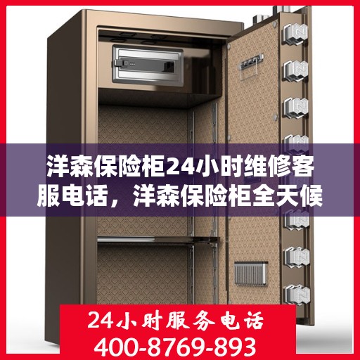 洋森保险柜24小时维修客服电话，洋森保险柜全天候专业维修服务热线