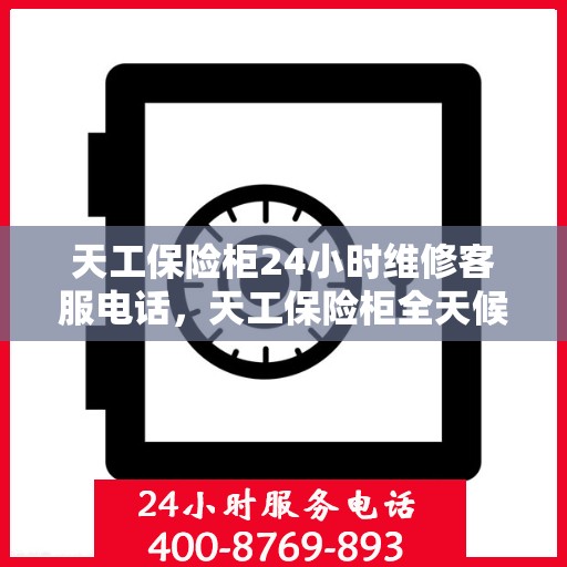 天工保险柜24小时维修客服电话，天工保险柜全天候专业维修服务热线