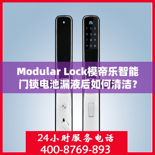 Modular Lock模帝乐智能门锁电池漏液后如何清洁？，Modular Lock模帝乐智能门锁电池漏液后的清洁指南