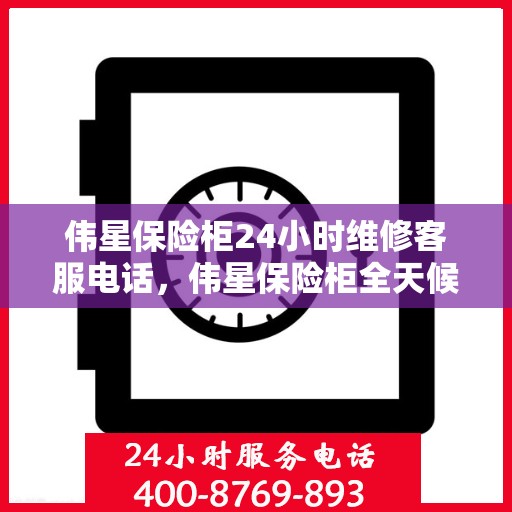 伟星保险柜24小时维修客服电话，伟星保险柜全天候维修服务热线揭秘，24小时客服热线为您解答疑难！