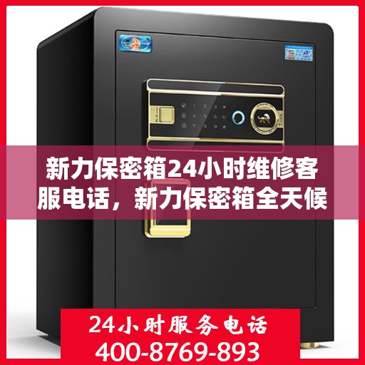 新力保密箱24小时维修客服电话，新力保密箱全天候24小时专业维修服务热线
