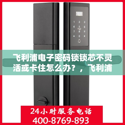 飞利浦电子密码锁锁芯不灵活或卡住怎么办？，飞利浦电子密码锁锁芯不灵活或卡住的解决方法