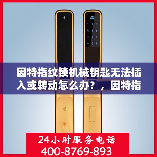 因特指纹锁机械钥匙无法插入或转动怎么办？，因特指纹锁无法使用机械钥匙的解决方法