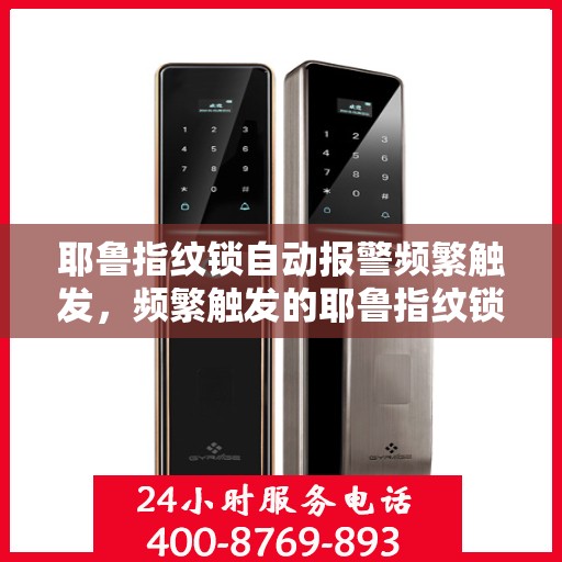 耶鲁指纹锁自动报警频繁触发，频繁触发的耶鲁指纹锁自动报警问题解析
