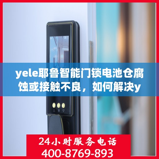 yele耶鲁智能门锁电池仓腐蚀或接触不良，如何解决yele智能门锁电池仓的腐蚀和接触问题