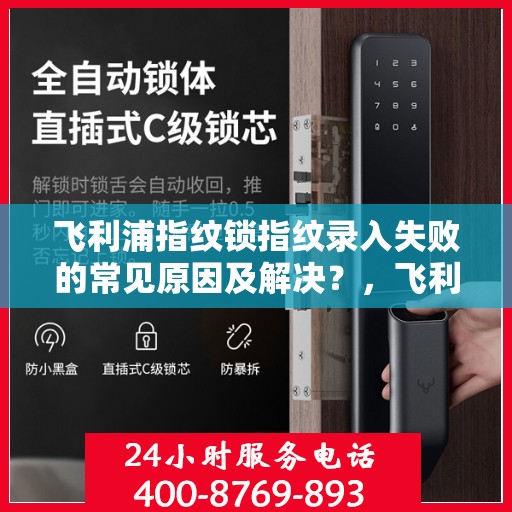 飞利浦指纹锁指纹录入失败的常见原因及解决？，飞利浦指纹锁指纹录入失败的常见原因及解决方案