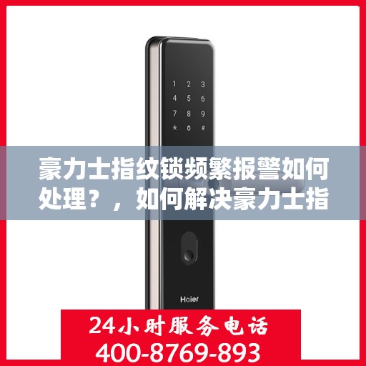 豪力士指纹锁频繁报警如何处理？，如何解决豪力士指纹锁频繁报警的问题？