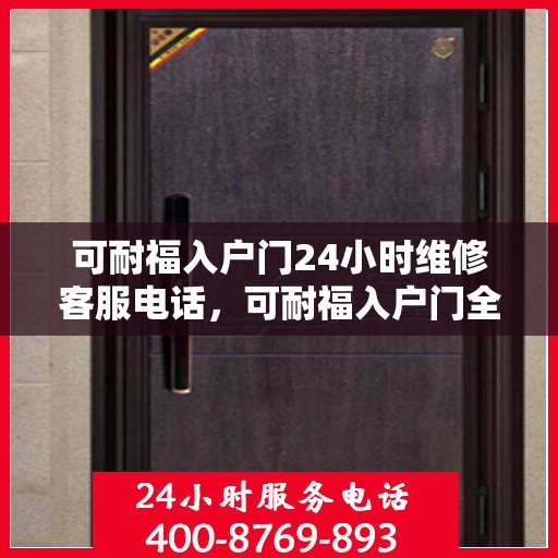 可耐福入户门24小时维修客服电话，可耐福入户门全天候维修服务热线，24小时专业客服支持