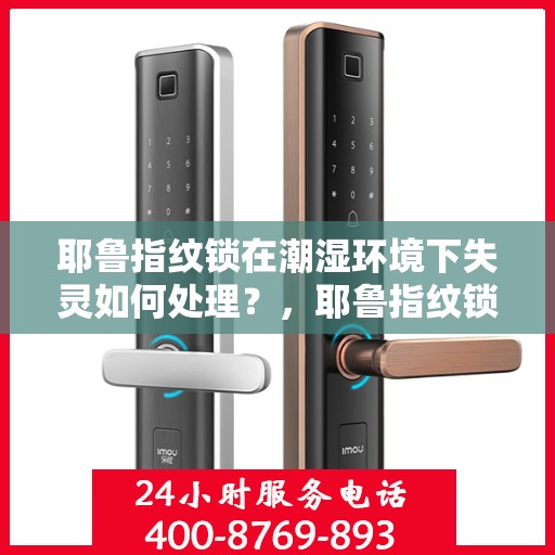 耶鲁指纹锁在潮湿环境下失灵如何处理？，耶鲁指纹锁在潮湿环境中失灵的解决方案