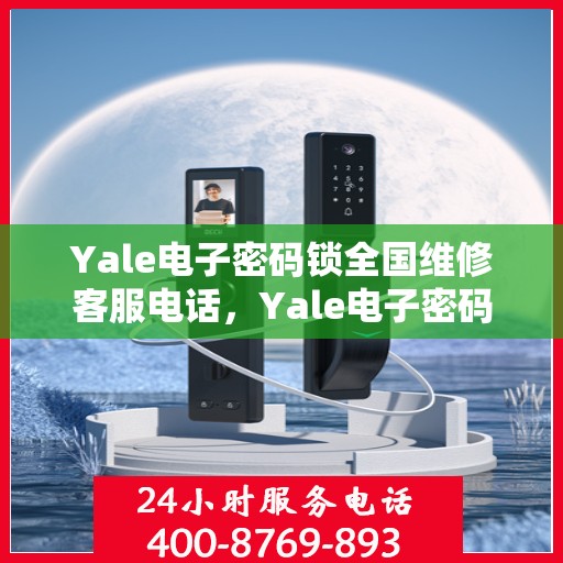 Yale电子密码锁全国维修客服电话，Yale电子密码锁全国维修服务热线及售后支持指南