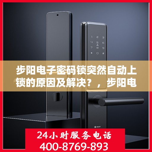 步阳电子密码锁突然自动上锁的原因及解决？，步阳电子密码锁无法正常解锁的常见原因及处理方法