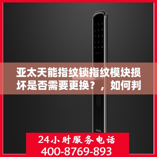 亚太天能指纹锁指纹模块损坏是否需要更换？，如何判断和处理亚太天能指纹锁的指纹模块损坏问题？