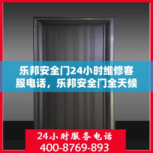 乐邦安全门24小时维修客服电话，乐邦安全门全天候专业维修服务热线