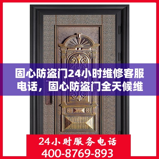 固心防盗门24小时维修客服电话，固心防盗门全天候维修服务热线