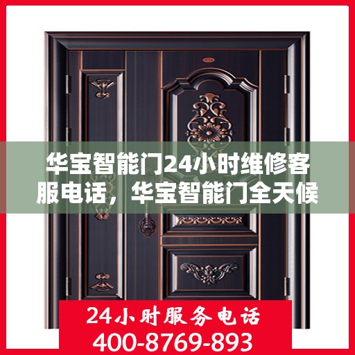 华宝智能门24小时维修客服电话，华宝智能门全天候专业维修服务热线，全天候客服支持，无忧售后保障