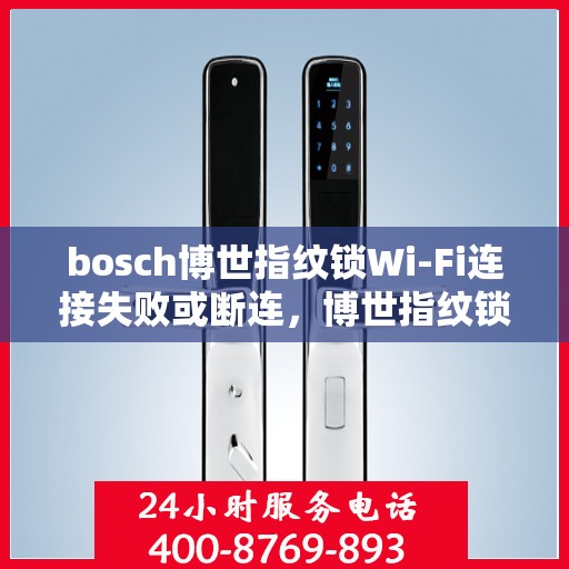 bosch博世指纹锁Wi-Fi连接失败或断连，博世指纹锁Wi-Fi连接故障解析，失败或断连问题如何解决？